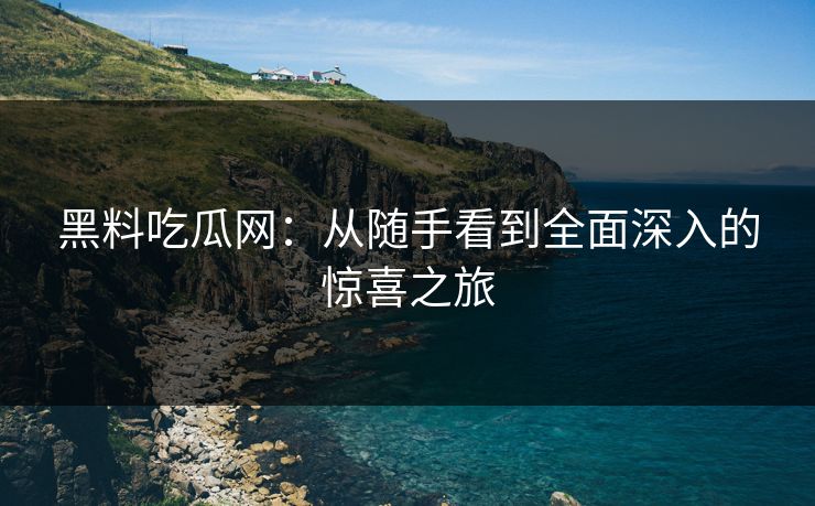 黑料吃瓜网：从随手看到全面深入的惊喜之旅
