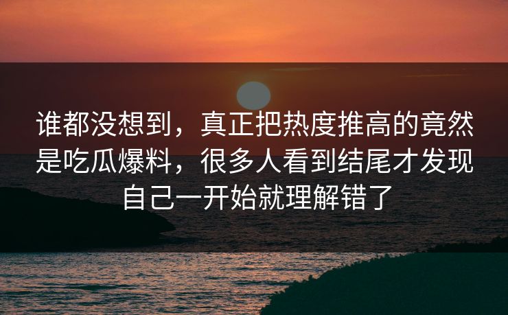 谁都没想到，真正把热度推高的竟然是吃瓜爆料，很多人看到结尾才发现自己一开始就理解错了