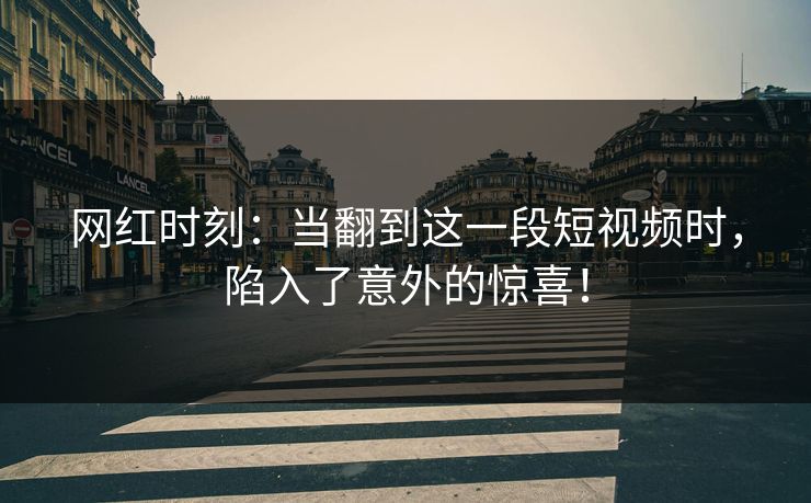网红时刻：当翻到这一段短视频时，陷入了意外的惊喜！