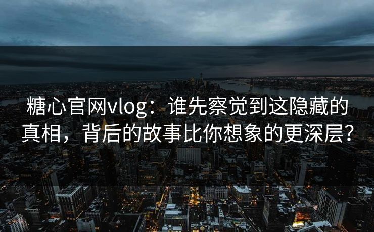 糖心官网vlog：谁先察觉到这隐藏的真相，背后的故事比你想象的更深层？