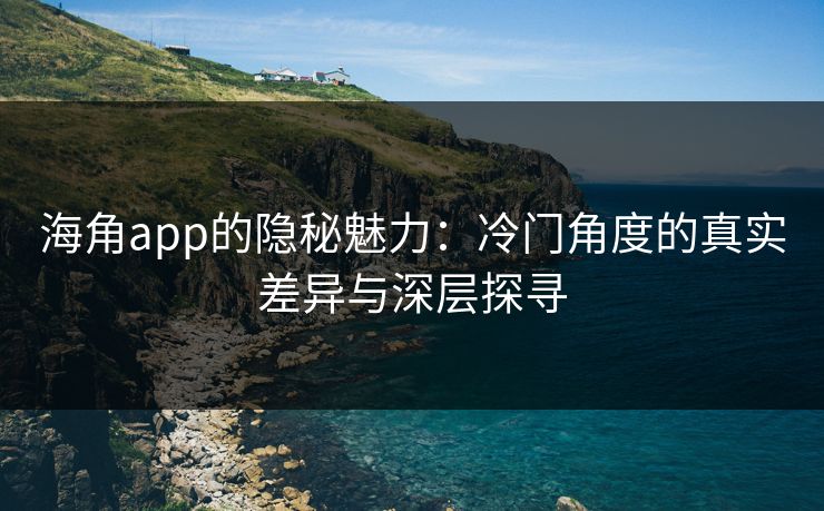 海角app的隐秘魅力：冷门角度的真实差异与深层探寻
