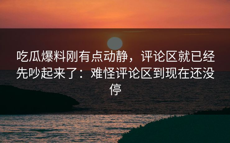 吃瓜爆料刚有点动静，评论区就已经先吵起来了：难怪评论区到现在还没停