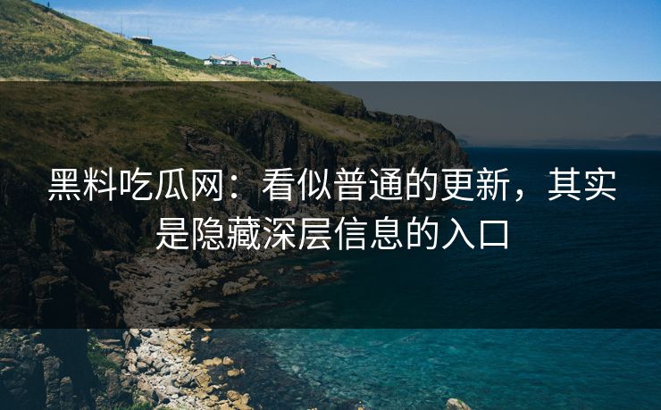 黑料吃瓜网：看似普通的更新，其实是隐藏深层信息的入口
