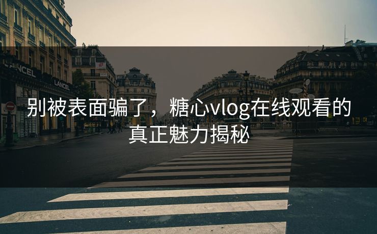 别被表面骗了，糖心vlog在线观看的真正魅力揭秘
