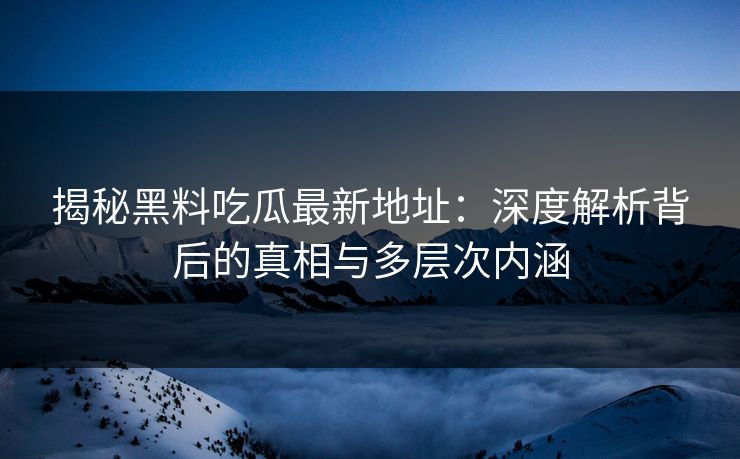 揭秘黑料吃瓜最新地址：深度解析背后的真相与多层次内涵