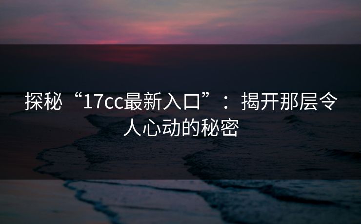 探秘“17cc最新入口”：揭开那层令人心动的秘密