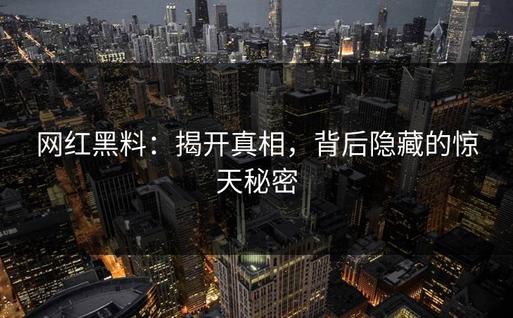 网红黑料：揭开真相，背后隐藏的惊天秘密