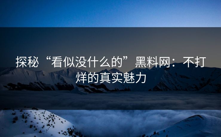 探秘“看似没什么的”黑料网：不打烊的真实魅力