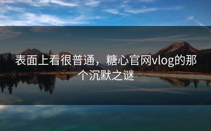 表面上看很普通，糖心官网vlog的那个沉默之谜