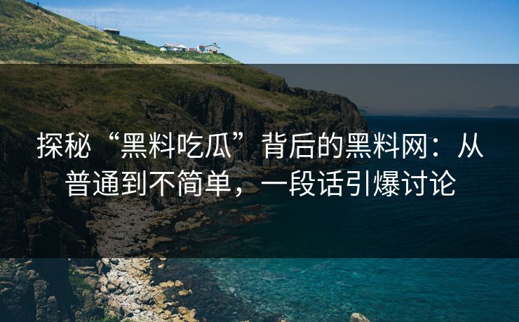 探秘“黑料吃瓜”背后的黑料网：从普通到不简单，一段话引爆讨论