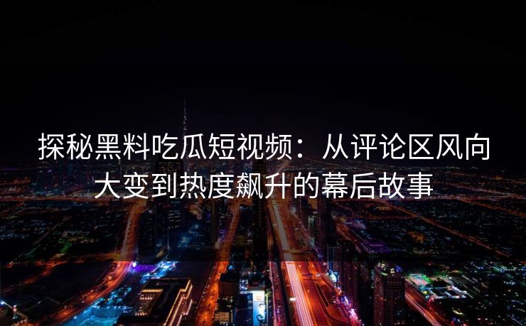 探秘黑料吃瓜短视频：从评论区风向大变到热度飙升的幕后故事