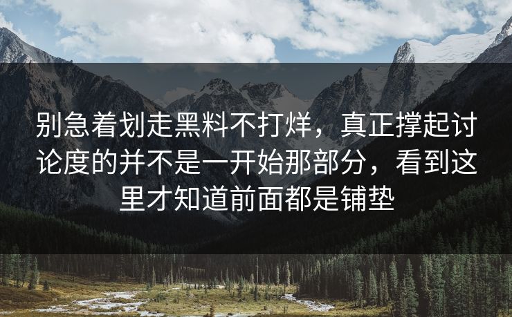 别急着划走黑料不打烊，真正撑起讨论度的并不是一开始那部分，看到这里才知道前面都是铺垫