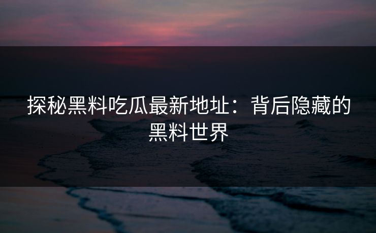 探秘黑料吃瓜最新地址：背后隐藏的黑料世界
