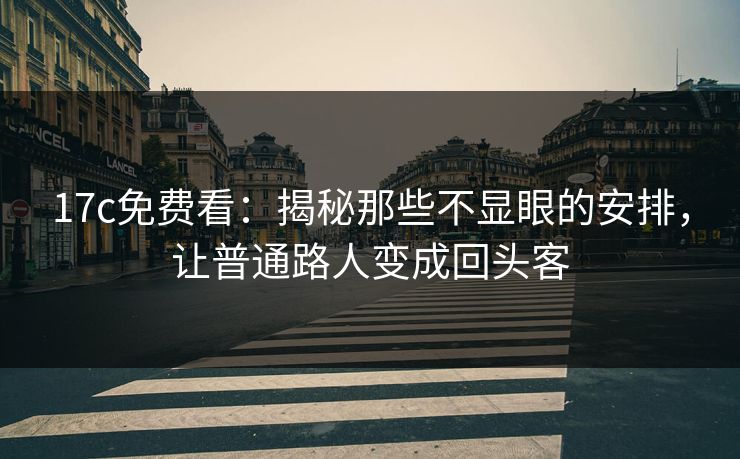 <strong>17C</strong>免费看：揭秘那些不显眼的安排，让普通路人变成回头客