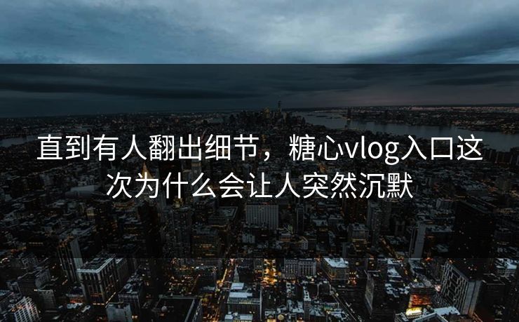直到有人翻出细节，糖心vlog入口这次为什么会让人突然沉默