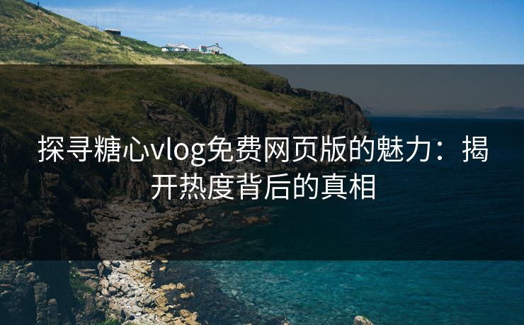 探寻糖心vlog免费网页版的魅力：揭开热度背后的真相