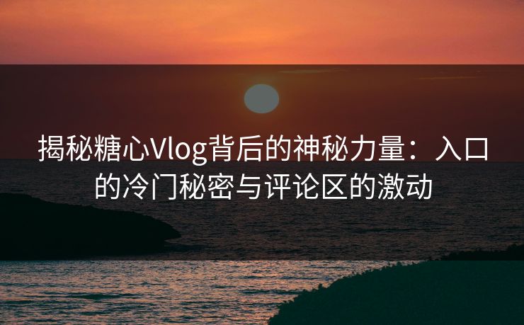 揭秘糖心Vlog背后的神秘力量：入口的冷门秘密与评论区的激动