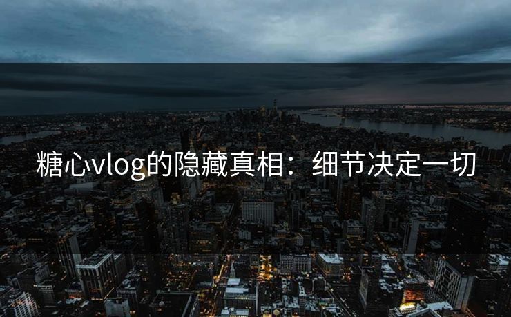 糖心vlog的隐藏真相：细节决定一切