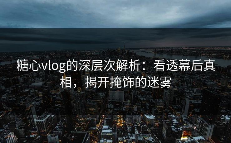 糖心vlog的深层次解析:看透幕后真相,揭开掩饰的迷雾 糖心vlog的深层次解析:看透幕后真相,揭开掩饰的迷雾