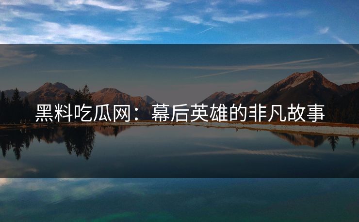 黑料吃瓜网：幕后英雄的非凡故事