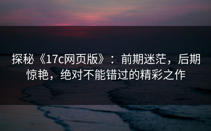 探秘《17c网页版》：前期迷茫，后期惊艳，绝对不能错过的精彩之作