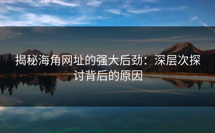 揭秘海角网址的强大后劲：深层次探讨背后的原因