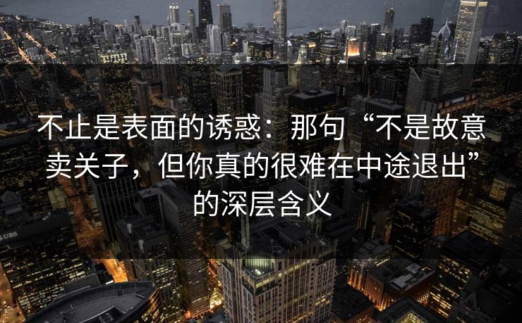 不止是表面的诱惑：那句“不是故意卖关子，但你真的很难在中途退出”的深层含义