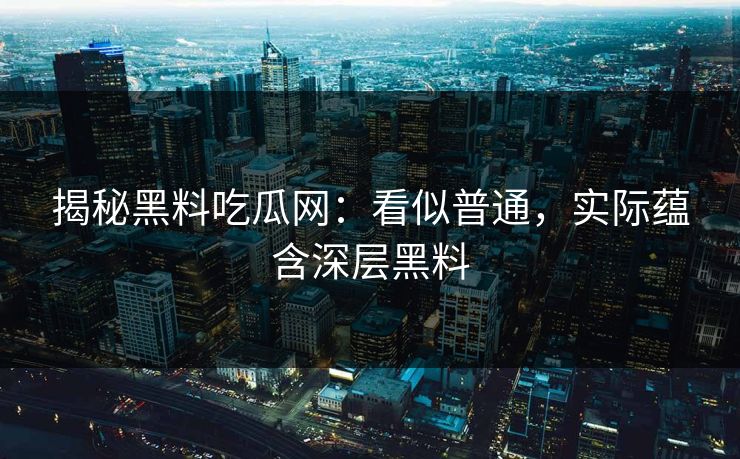 揭秘黑料吃瓜网：看似普通，实际蕴含深层黑料