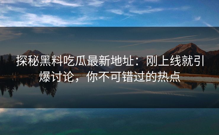 探秘黑料吃瓜最新地址：刚上线就引爆讨论，你不可错过的热点