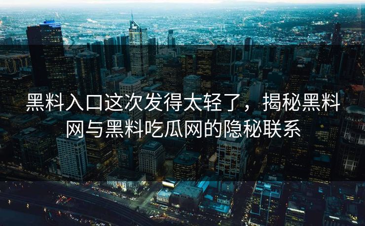 黑料入口这次发得太轻了，揭秘黑料网与黑料吃瓜网的隐秘联系