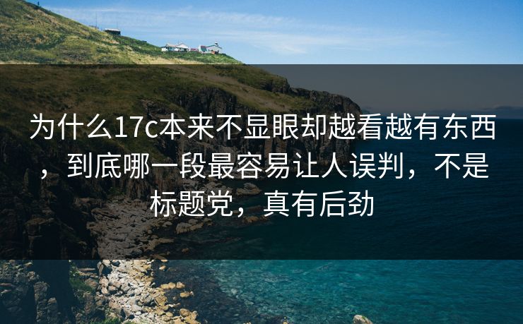 为什么17c本来不显眼却越看越有东西，到底哪一段最容易让人误判，不是标题党，真有后劲