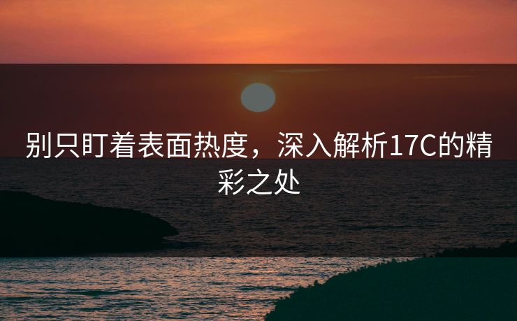 别只盯着表面热度，深入解析17C的精彩之处
