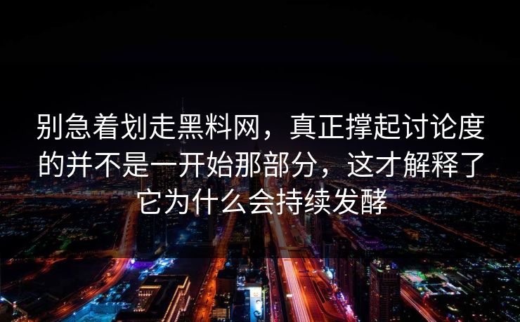 别急着划走黑料网，真正撑起讨论度的并不是一开始那部分，这才解释了它为什么会持续发酵
