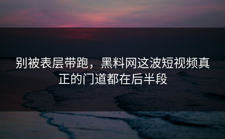 别被表层带跑，黑料网这波短视频真正的门道都在后半段