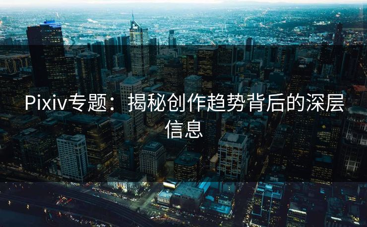 Pixiv专题:揭秘创作趋势背后的深层信息 Pixiv专题:揭秘创作趋势背后的深层信息