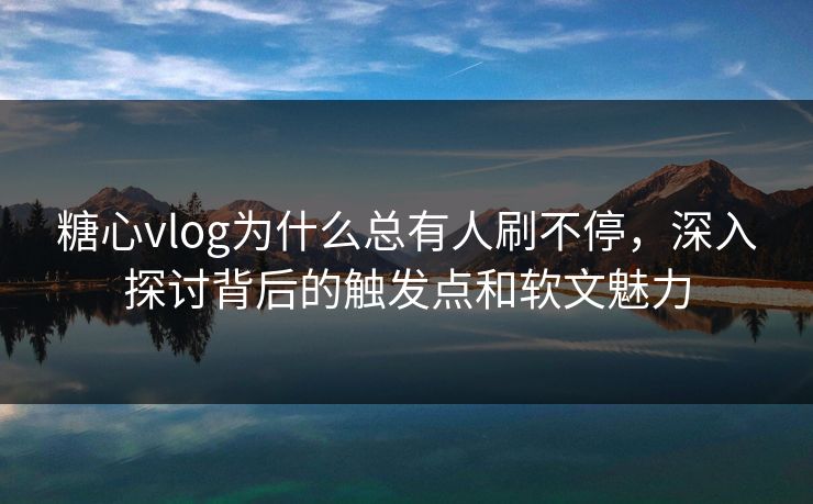 糖心vlog为什么总有人刷不停,深入探讨背后的触发点和软文魅力 糖心vlog为什么总有人刷不停,深入探讨背后的触发点和软文魅力