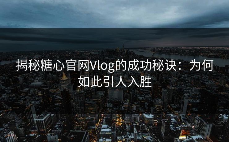 揭秘糖心官网Vlog的成功秘诀：为何如此引人入胜