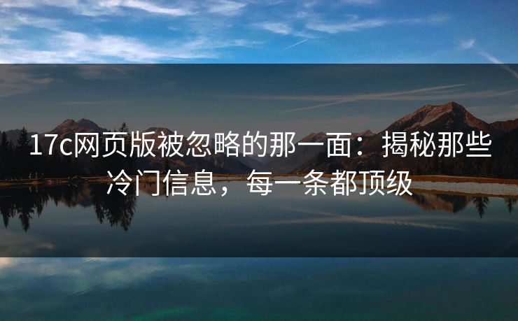 <strong>17C</strong>网页版被忽略的那一面：揭秘那些冷门信息，每一条都顶级