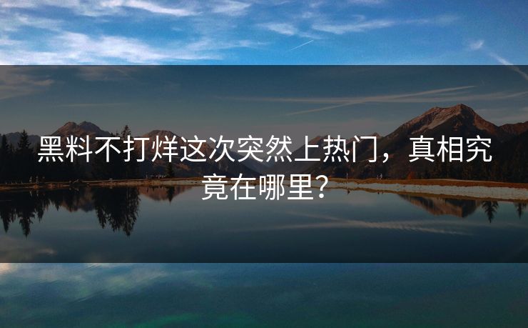黑料不打烊这次突然上热门，真相究竟在哪里？
