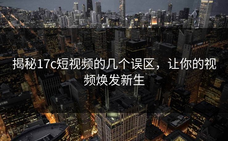 揭秘<strong>17C</strong>短视频的几个误区，让你的视频焕发新生