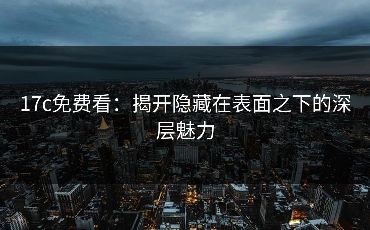 17c免费看:揭开隐藏在表面之下的深层魅力 17c免费看:揭开隐藏在表面之下的深层魅力