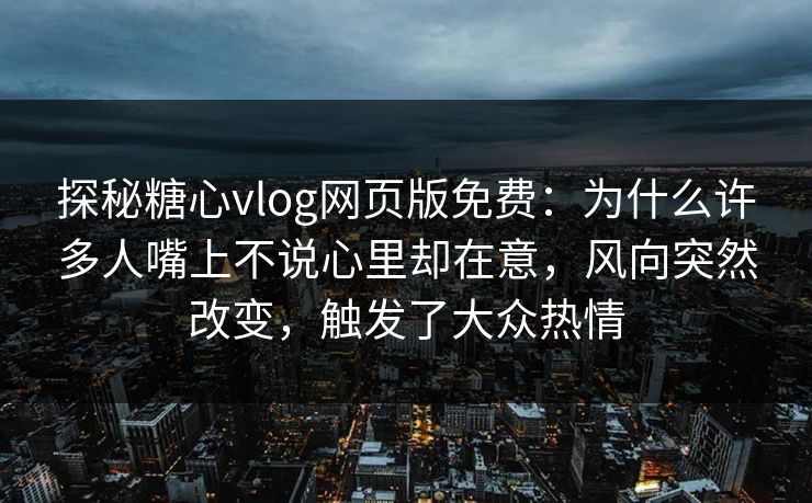 探秘糖心vlog网页版免费：为什么许多人嘴上不说心里却在意，风向突然改变，触发了大众热情