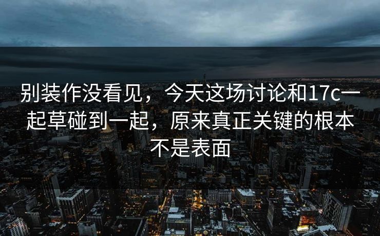 别装作没看见，今天这场讨论和<strong>17C</strong>一起草碰到一起，原来真正关键的根本不是表面