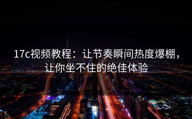 <strong>17C</strong>视频教程：让节奏瞬间热度爆棚，让你坐不住的绝佳体验