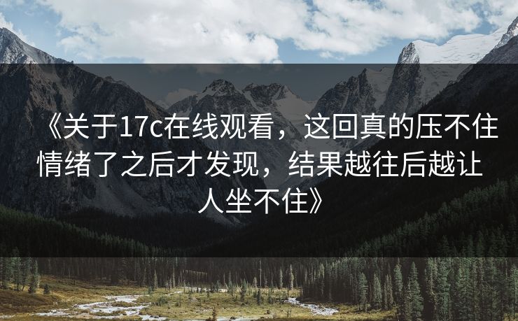 《关于<strong>17C</strong>在线观看，这回真的压不住情绪了之后才发现，结果越往后越让人坐不住》