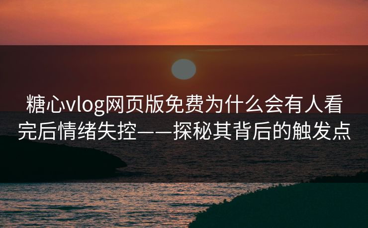糖心vlog网页版免费为什么会有人看完后情绪失控——探秘其背后的触发点