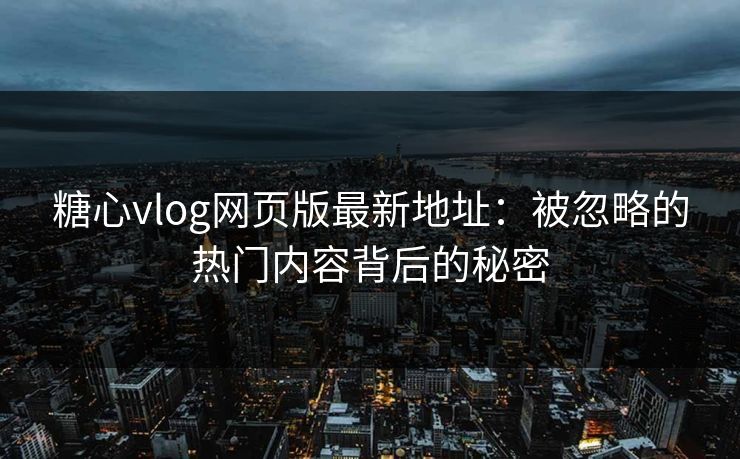糖心vlog网页版最新地址：被忽略的热门内容背后的秘密
