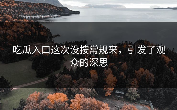 吃瓜入口这次没按常规来，引发了观众的深思